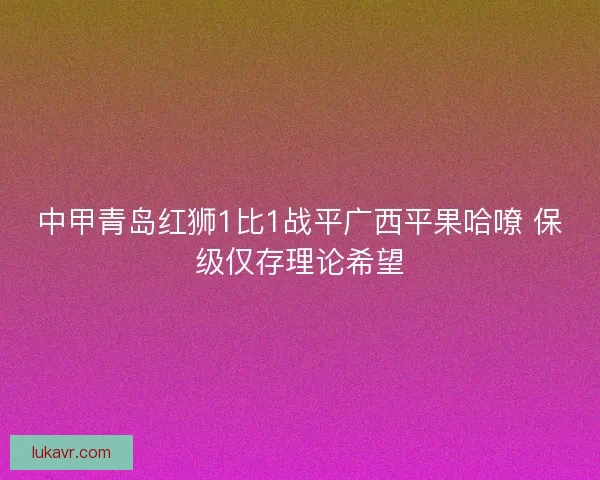 中甲青岛红狮1比1战平广西平果哈嘹 保级仅存理论希望