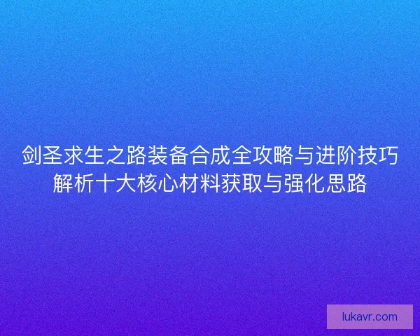 剑圣求生之路装备合成全攻略与进阶技巧解析十大核心材料获取与强化思路