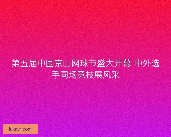 第五届中国京山网球节盛大开幕 中外选手同场竞技展风采