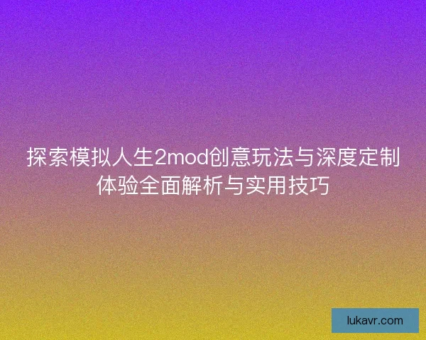 探索模拟人生2mod创意玩法与深度定制体验全面解析与实用技巧